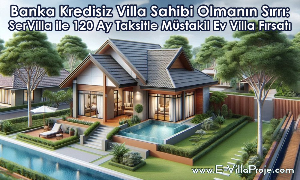 Banka Kredisiz Villa Sahibi Olmanın Sırrı: SerVilla ile 120 Ay Taksitle Müstakil Ev Villa Fırsatı