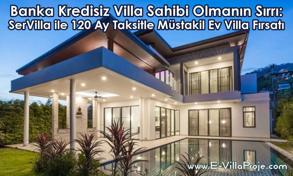 Banka Kredisiz Villa Sahibi Olmanın Sırrı: SerVilla ile 120 Ay Taksitle Müstakil Ev Villa Fırsatı